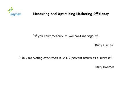 Measuring and Optimizing Marketing Efficiency “If you can't measure it, you can't manage it”. Rudy Giuliani “Only marketing executives laud a 2 percent.