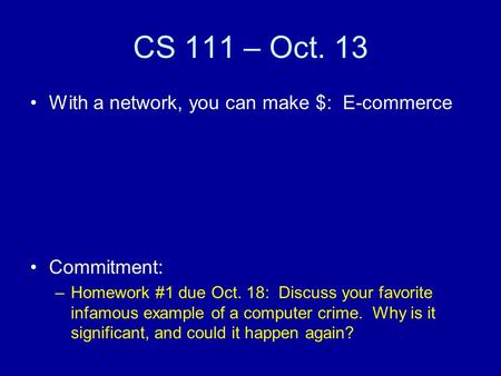 CS 111 – Oct. 13 With a network, you can make $: E-commerce Commitment: –Homework #1 due Oct. 18: Discuss your favorite infamous example of a computer.
