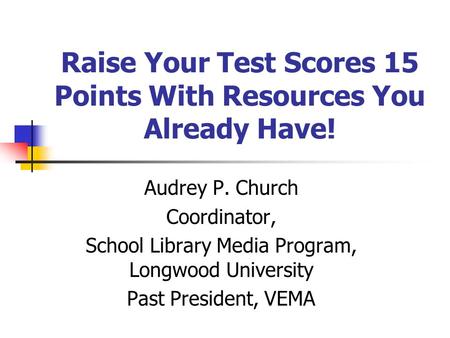 Raise Your Test Scores 15 Points With Resources You Already Have! Audrey P. Church Coordinator, School Library Media Program, Longwood University Past.