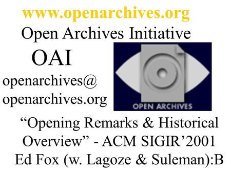 Open Archives Initiative OAI openarchives.org “Opening Remarks & Historical Overview” - ACM SIGIR’2001 Ed Fox (w. Lagoze.