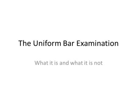 The Uniform Bar Examination What it is and what it is not.