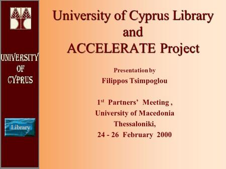 Library University of Cyprus Library and ACCELERATE Project Presentation by Filippos Tsimpoglou 1 st Partners’ Meeting, University of Macedonia Thessaloniki,