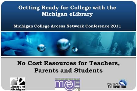 Getting Ready for College with the Michigan eLibrary Michigan College Access Network Conference 2011 No Cost Resources for Teachers, Parents and Students.