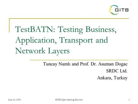 June 15, 2009GITB Open Meeting, Brussels 1 TestBATN: Testing Business, Application, Transport and Network Layers Tuncay Namlı and Prof. Dr. Asuman Dogac.