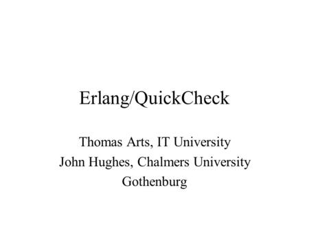 Erlang/QuickCheck Thomas Arts, IT University John Hughes, Chalmers University Gothenburg.