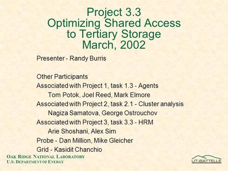 O AK R IDGE N ATIONAL L ABORATORY U.S. D EPARTMENT OF E NERGY Project 3.3 Optimizing Shared Access to Tertiary Storage March, 2002 Presenter - Randy Burris.