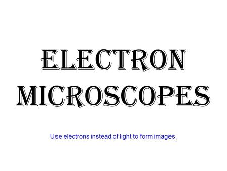 Electron Microscopes Use electrons instead of light to form images.