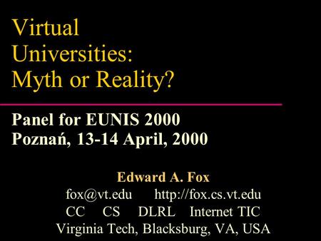 Virtual Universities: Myth or Reality? Panel for EUNIS 2000 Poznań, 13-14 April, 2000 Edward A. Fox  CC CS DLRL Internet.