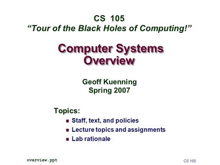 Computer Systems Overview Topics: Staff, text, and policies Lecture topics and assignments Lab rationale CS 105 overview.ppt CS 105 “Tour of the Black.