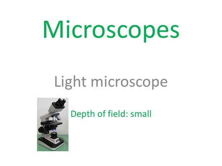 Microscopes Light microscope Depth of field: small.