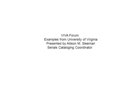 VIVA Forum Examples from University of Virginia Presented by Allison M. Sleeman Serials Cataloging Coordinator.