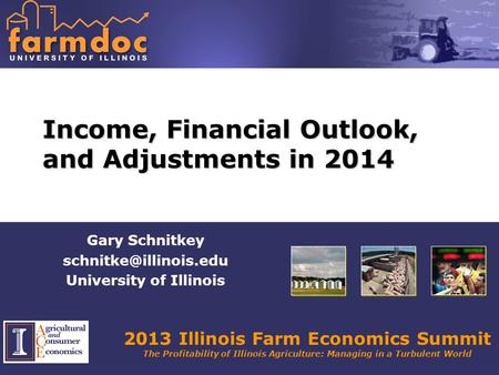 2013 Illinois Farm Economics Summit The Profitability of Illinois Agriculture: Managing in a Turbulent World Income, Financial Outlook, and Adjustments.