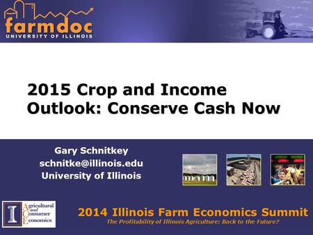 2014 Illinois Farm Economics Summit The Profitability of Illinois Agriculture: Back to the Future? 2015 Crop and Income Outlook: Conserve Cash Now Gary.