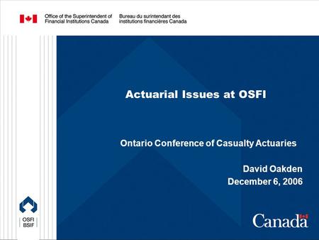 Actuarial Issues at OSFI Ontario Conference of Casualty Actuaries David Oakden December 6, 2006.