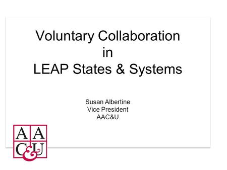 Voluntary Collaboration in LEAP States & Systems Susan Albertine Vice President AAC&U.