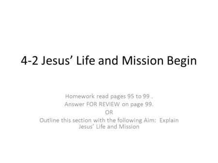 4-2 Jesus’ Life and Mission Begin Homework read pages 95 to 99. Answer FOR REVIEW on page 99. OR Outline this section with the following Aim: Explain Jesus’