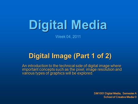 Digital Media SM1001 Digital Media, Semester A School of Creative Media © Week 04, 2011 Digital Image (Part 1 of 2) An introduction to the technical side.