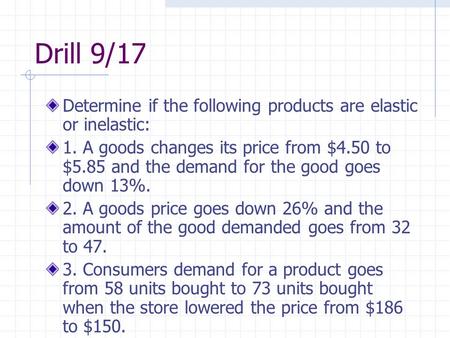 Drill 9/17 Determine if the following products are elastic or inelastic: 1. A goods changes its price from $4.50 to $5.85 and the demand for the good goes.