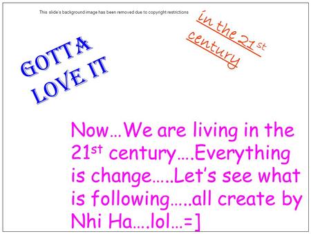 Now…We are living in the 21 st century….Everything is change…..Let’s see what is following…..all create by Nhi Ha….lol…=] Gotta love it in the 21 st century.