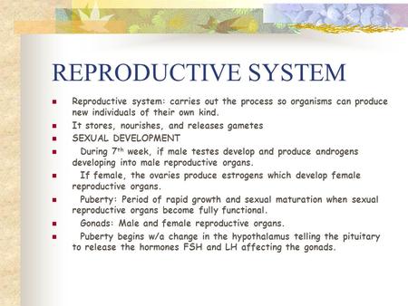 REPRODUCTIVE SYSTEM Reproductive system: carries out the process so organisms can produce new individuals of their own kind. It stores, nourishes, and.