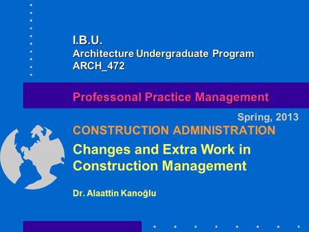 CONSTRUCTION ADMINISTRATION Changes and Extra Work in Construction Management Dr. Alaattin Kanoğlu Spring, 2013 Professonal Practice Management I.B.U.