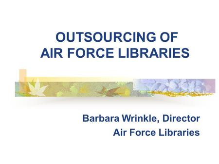 OUTSOURCING OF AIR FORCE LIBRARIES Barbara Wrinkle, Director Air Force Libraries.
