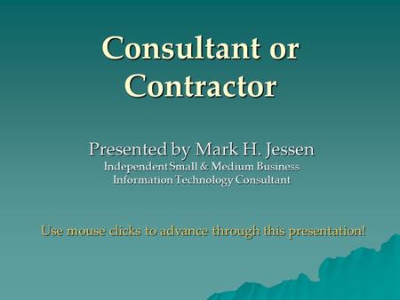Consultant or Contractor Presented by Mark H. Jessen Independent Small & Medium Business Information Technology Consultant Use mouse clicks to advance.