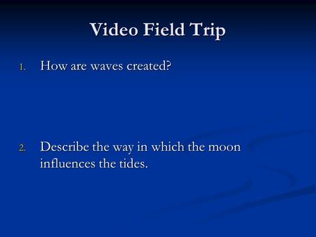 Video Field Trip 1. How are waves created? 2. Describe the way in which the moon influences the tides.