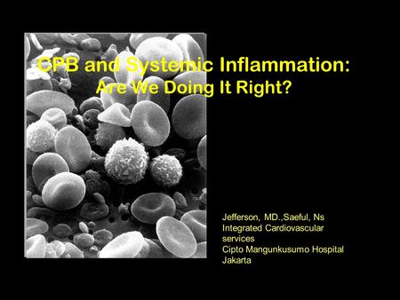 CPB and Systemic Inflammation: Are We Doing It Right? Jefferson, MD.,Saeful, Ns Integrated Cardiovascular services Cipto Mangunkusumo Hospital Jakarta.