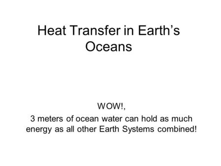 Heat Transfer in Earth’s Oceans WOW!, 3 meters of ocean water can hold as much energy as all other Earth Systems combined!