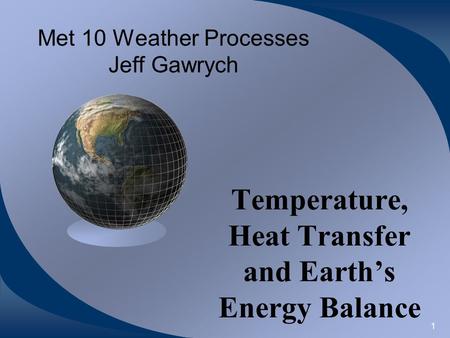 1 Met 10 Weather Processes Jeff Gawrych Temperature, Heat Transfer and Earth’s Energy Balance.