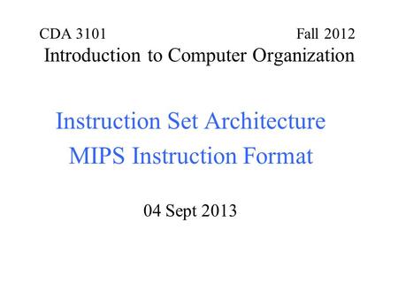 CDA 3101 Fall 2012 Introduction to Computer Organization Instruction Set Architecture MIPS Instruction Format 04 Sept 2013.