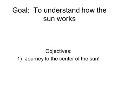 Goal: To understand how the sun works Objectives: 1)Journey to the center of the sun!