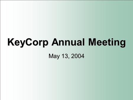 KeyCorp Annual Meeting May 13, 2004. PRIVATE SECURITIES LITIGATION REFORM ACT OF 1995 FORWARD-LOOKING STATEMENT DISCLOSURE The presentation, including.