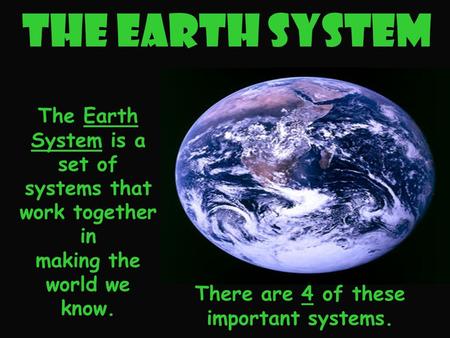 The Earth System There are 4 of these important systems. The Earth System is a set of systems that work together in making the world we know.