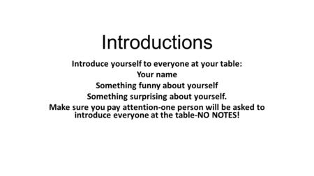 Introductions Introduce yourself to everyone at your table: Your name Something funny about yourself Something surprising about yourself. Make sure you.