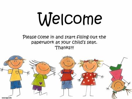 Welcome Please come in and start filling out the paperwork at your child’s seat. Thanks!!!