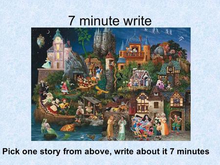 7 minute write Pick one story from above, write about it 7 minutes.