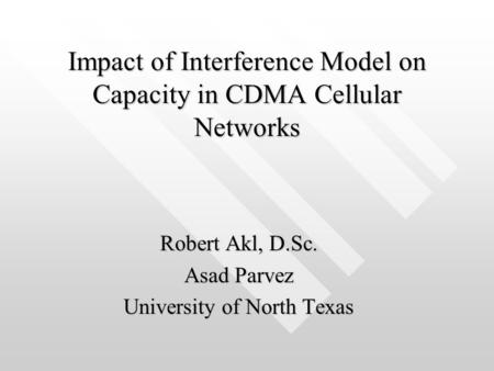 Impact of Interference Model on Capacity in CDMA Cellular Networks Robert Akl, D.Sc. Asad Parvez University of North Texas.