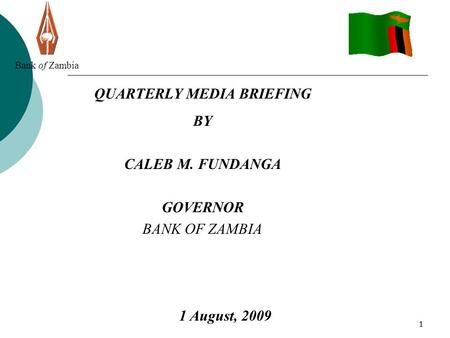 11 Bank of Zambia QUARTERLY MEDIA BRIEFING BY CALEB M. FUNDANGA GOVERNOR BANK OF ZAMBIA 1 August, 2009.