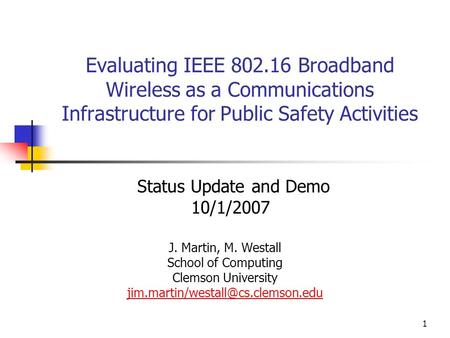 Evaluating IEEE 802.16 Broadband Wireless as a Communications Infrastructure for Public Safety Activities Status Update and Demo 10/1/2007 J. Martin, M.