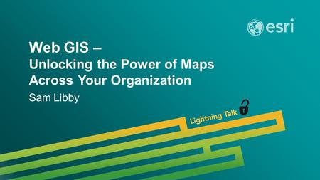 Esri UC 2014 | Demo Theater | Web GIS – Unlocking the Power of Maps Across Your Organization Sam Libby.