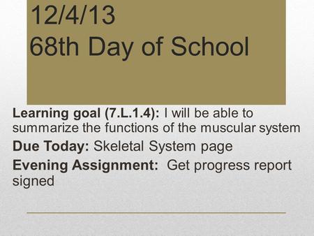 12/4/13 68th Day of School Learning goal (7.L.1.4): I will be able to summarize the functions of the muscular system Due Today: Skeletal System page Evening.