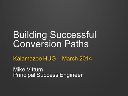 Building Successful Conversion Paths Kalamazoo HUG – March 2014 Mike Vittum Principal Success Engineer.