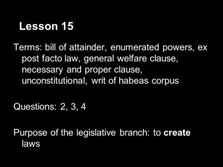 Lesson 15 Terms: bill of attainder, enumerated powers, ex post facto law, general welfare clause, necessary and proper clause, unconstitutional, writ of.