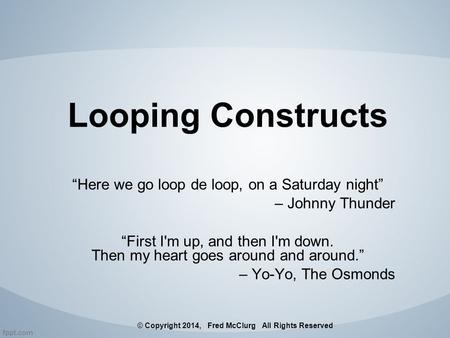 Looping Constructs “Here we go loop de loop, on a Saturday night” – Johnny Thunder “First I'm up, and then I'm down. Then my heart goes around and around.”