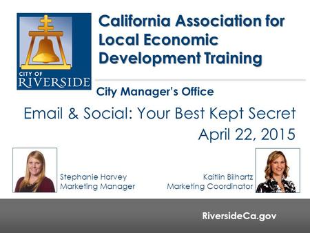RiversideCa.gov Email & Social: Your Best Kept Secret April 22, 2015 California Association for Local Economic Development Training City Manager’s Office.