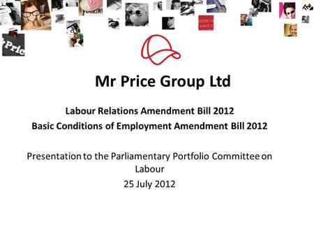 Mr Price Group Ltd Labour Relations Amendment Bill 2012 Basic Conditions of Employment Amendment Bill 2012 Presentation to the Parliamentary Portfolio.