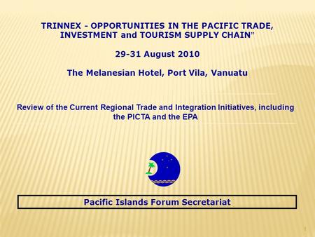1 Review of the Current Regional Trade and Integration Initiatives, including the PICTA and the EPA Pacific Islands Forum Secretariat TRINNEX - OPPORTUNITIES.