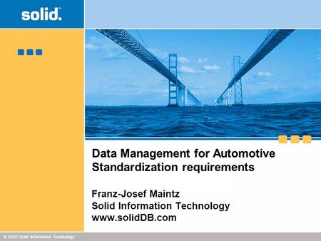® 2007 Solid Information Technology Data Management for Automotive Standardization requirements Franz-Josef Maintz Solid Information Technology www.solidDB.com.
